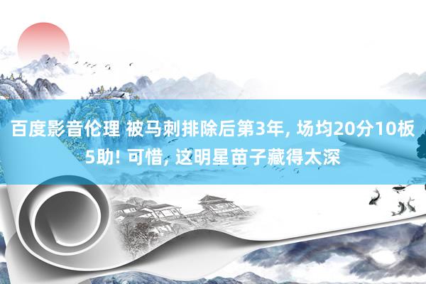 百度影音伦理 被马刺排除后第3年， 场均20分10板5助! 可惜， 这明星苗子藏得太深